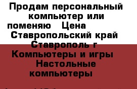 Продам персональный компьютер или поменяю › Цена ­ 30 000 - Ставропольский край, Ставрополь г. Компьютеры и игры » Настольные компьютеры   